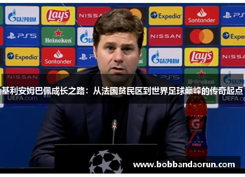 基利安姆巴佩成长之路：从法国贫民区到世界足球巅峰的传奇起点
