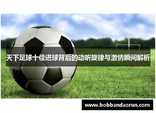 天下足球十佳进球背后的动听旋律与激情瞬间解析