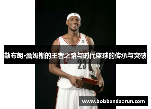 勒布朗·詹姆斯的王者之路与时代篮球的传承与突破