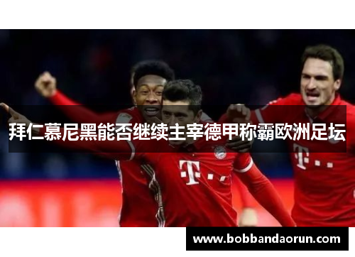 拜仁慕尼黑能否继续主宰德甲称霸欧洲足坛