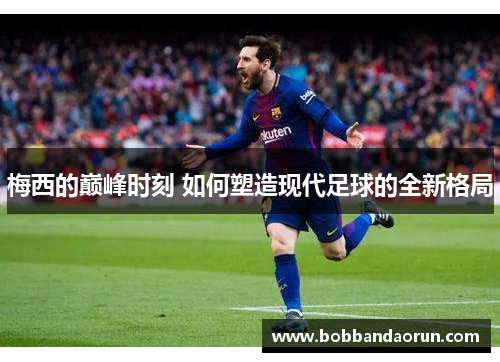 梅西的巅峰时刻 如何塑造现代足球的全新格局