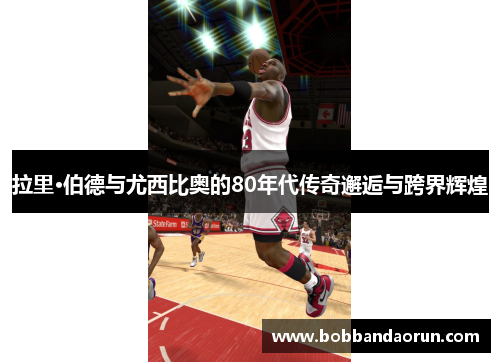拉里·伯德与尤西比奥的80年代传奇邂逅与跨界辉煌