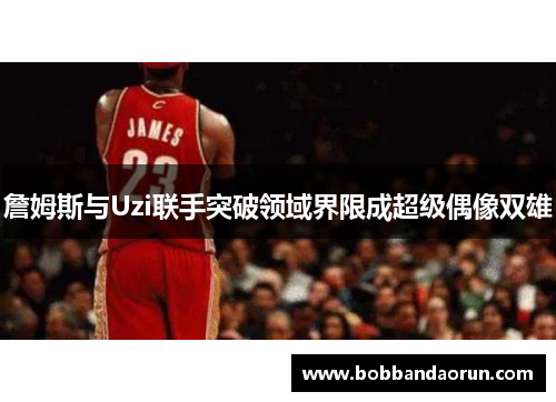 詹姆斯与Uzi联手突破领域界限成超级偶像双雄