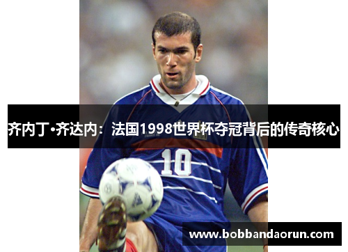 齐内丁·齐达内：法国1998世界杯夺冠背后的传奇核心