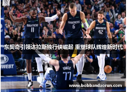 东契奇引领达拉斯独行侠崛起 重塑球队辉煌新时代