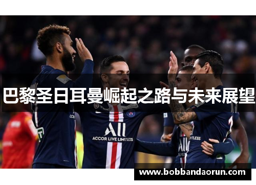 巴黎圣日耳曼崛起之路与未来展望