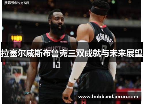拉塞尔威斯布鲁克三双成就与未来展望
