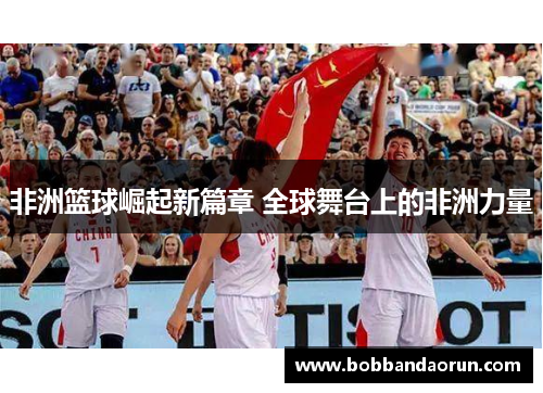 非洲篮球崛起新篇章 全球舞台上的非洲力量