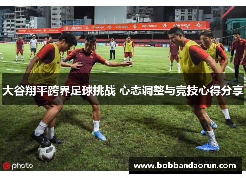 大谷翔平跨界足球挑战 心态调整与竞技心得分享