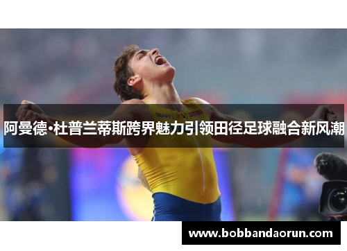 阿曼德·杜普兰蒂斯跨界魅力引领田径足球融合新风潮