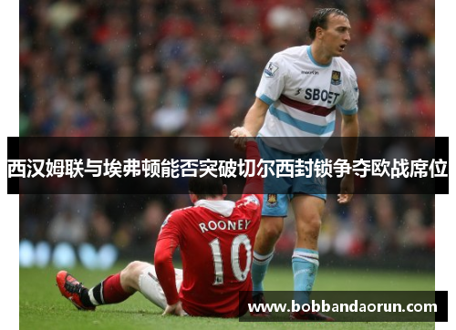西汉姆联与埃弗顿能否突破切尔西封锁争夺欧战席位