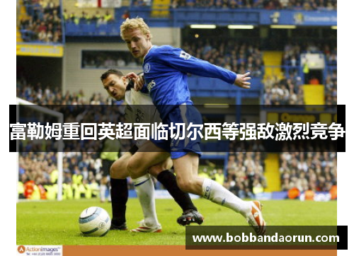 富勒姆重回英超面临切尔西等强敌激烈竞争
