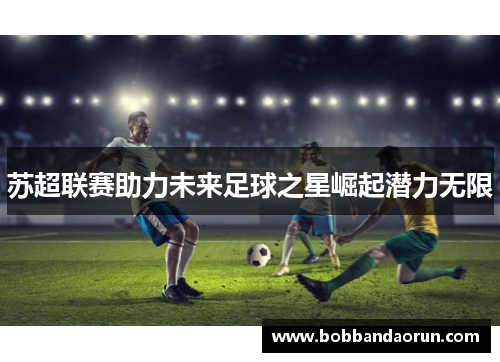 苏超联赛助力未来足球之星崛起潜力无限