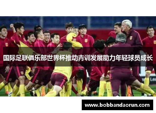 国际足联俱乐部世界杯推动青训发展助力年轻球员成长