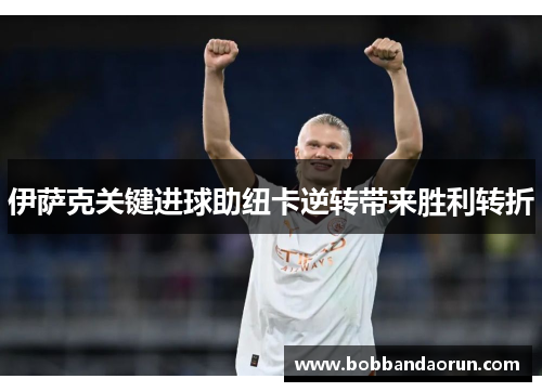 伊萨克关键进球助纽卡逆转带来胜利转折