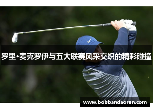 罗里·麦克罗伊与五大联赛风采交织的精彩碰撞