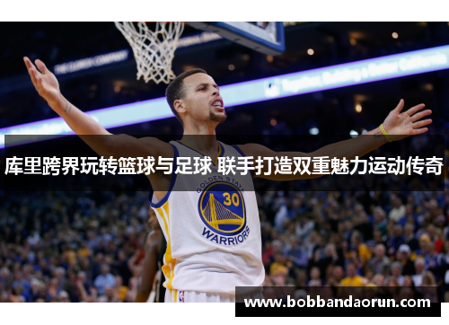库里跨界玩转篮球与足球 联手打造双重魅力运动传奇