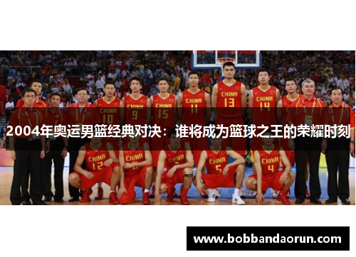 2004年奥运男篮经典对决：谁将成为篮球之王的荣耀时刻